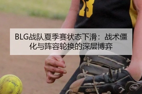 BLG战队夏季赛状态下滑：战术僵化与阵容轮换的深层博弈