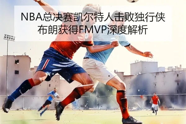 NBA总决赛凯尔特人击败独行侠布朗获得FMVP深度解析