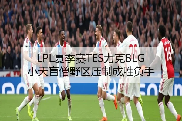 LPL夏季赛TES力克BLG 小天盲僧野区压制成胜负手