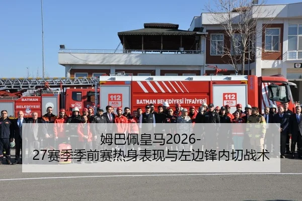 姆巴佩皇马2026-27赛季季前赛热身表现与左边锋内切战术