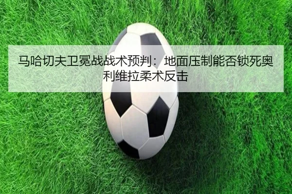 马哈切夫卫冕战战术预判：地面压制能否锁死奥利维拉柔术反击