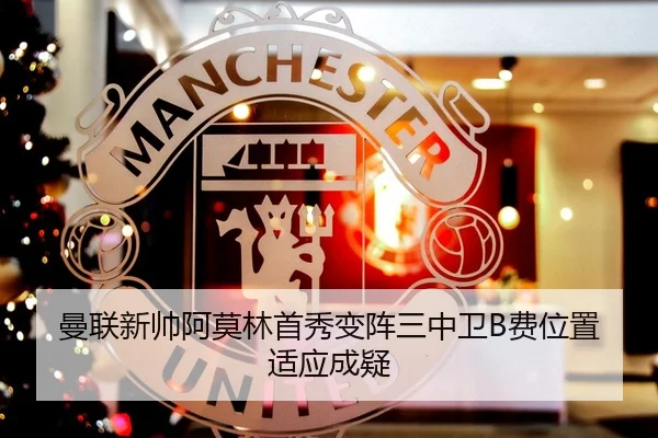 曼联新帅阿莫林首秀变阵三中卫B费位置适应成疑